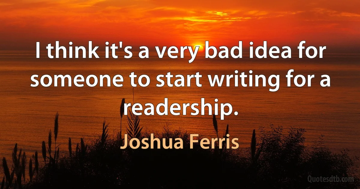 I think it's a very bad idea for someone to start writing for a readership. (Joshua Ferris)