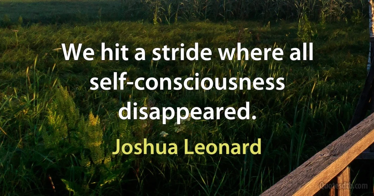 We hit a stride where all self-consciousness disappeared. (Joshua Leonard)