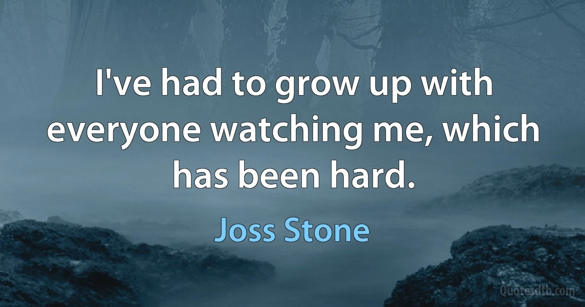 I've had to grow up with everyone watching me, which has been hard. (Joss Stone)