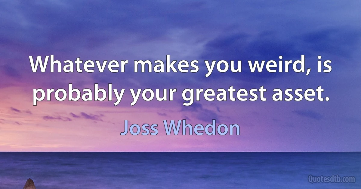 Whatever makes you weird, is probably your greatest asset. (Joss Whedon)