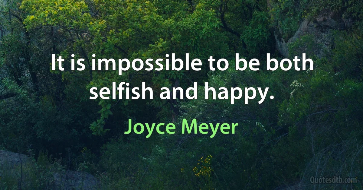 It is impossible to be both selfish and happy. (Joyce Meyer)