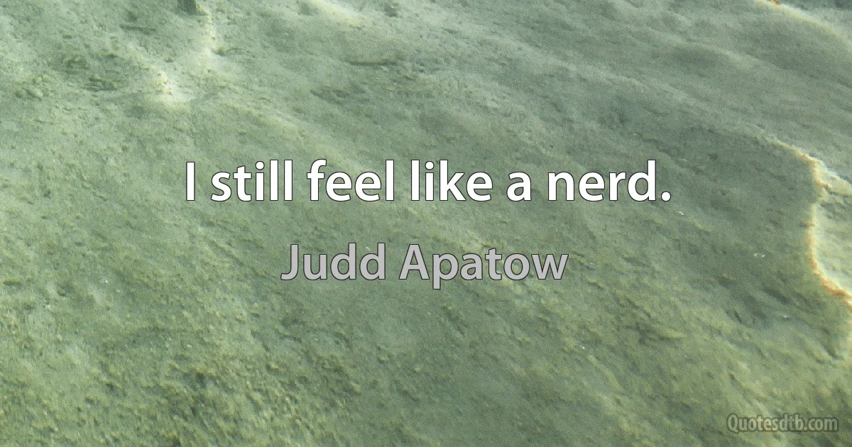 I still feel like a nerd. (Judd Apatow)