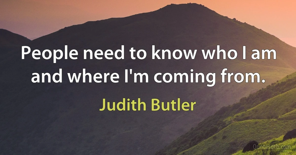 People need to know who I am and where I'm coming from. (Judith Butler)