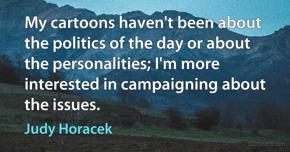 My cartoons haven't been about the politics of the day or about the personalities; I'm more interested in campaigning about the issues. (Judy Horacek)