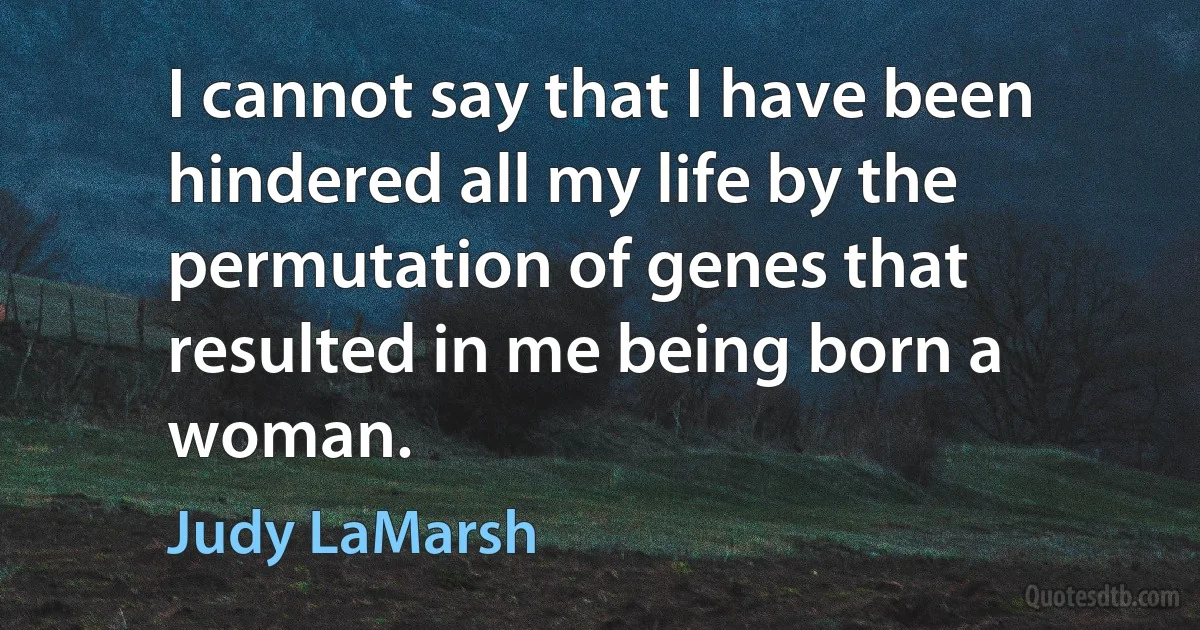 I cannot say that I have been hindered all my life by the permutation of genes that resulted in me being born a woman. (Judy LaMarsh)