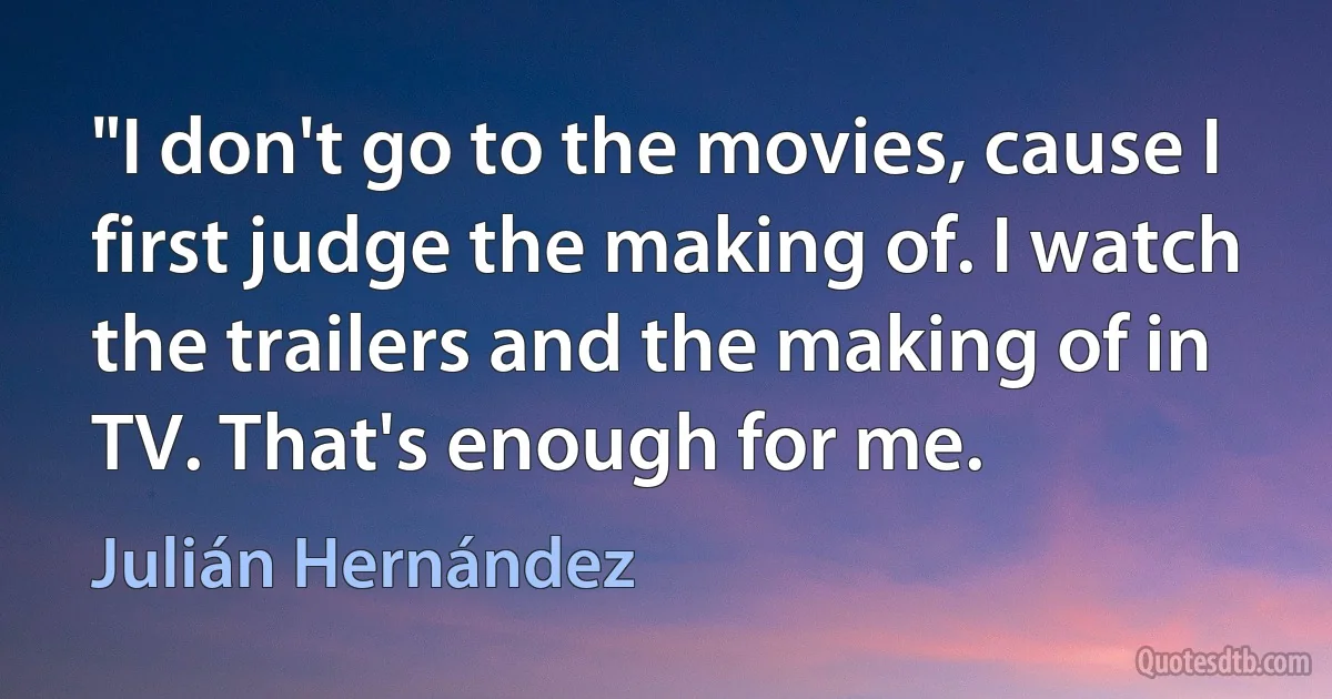 "I don't go to the movies, cause I first judge the making of. I watch the trailers and the making of in TV. That's enough for me. (Julián Hernández)