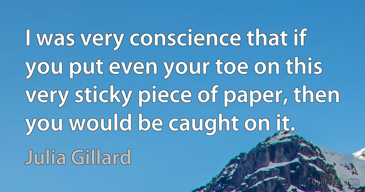 I was very conscience that if you put even your toe on this very sticky piece of paper, then you would be caught on it. (Julia Gillard)