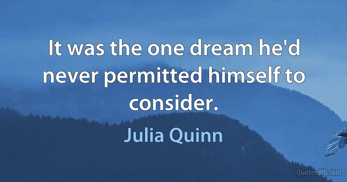 It was the one dream he'd never permitted himself to consider. (Julia Quinn)