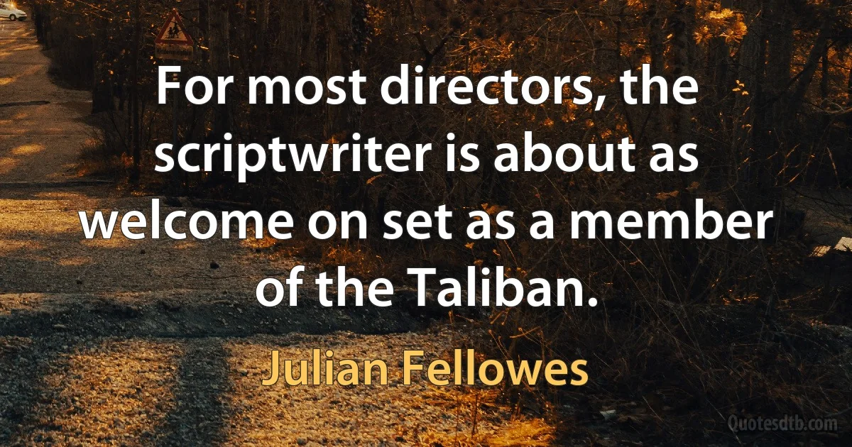 For most directors, the scriptwriter is about as welcome on set as a member of the Taliban. (Julian Fellowes)