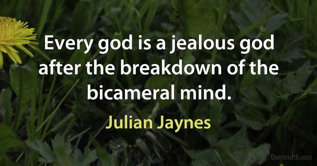 Every god is a jealous god after the breakdown of the bicameral mind. (Julian Jaynes)