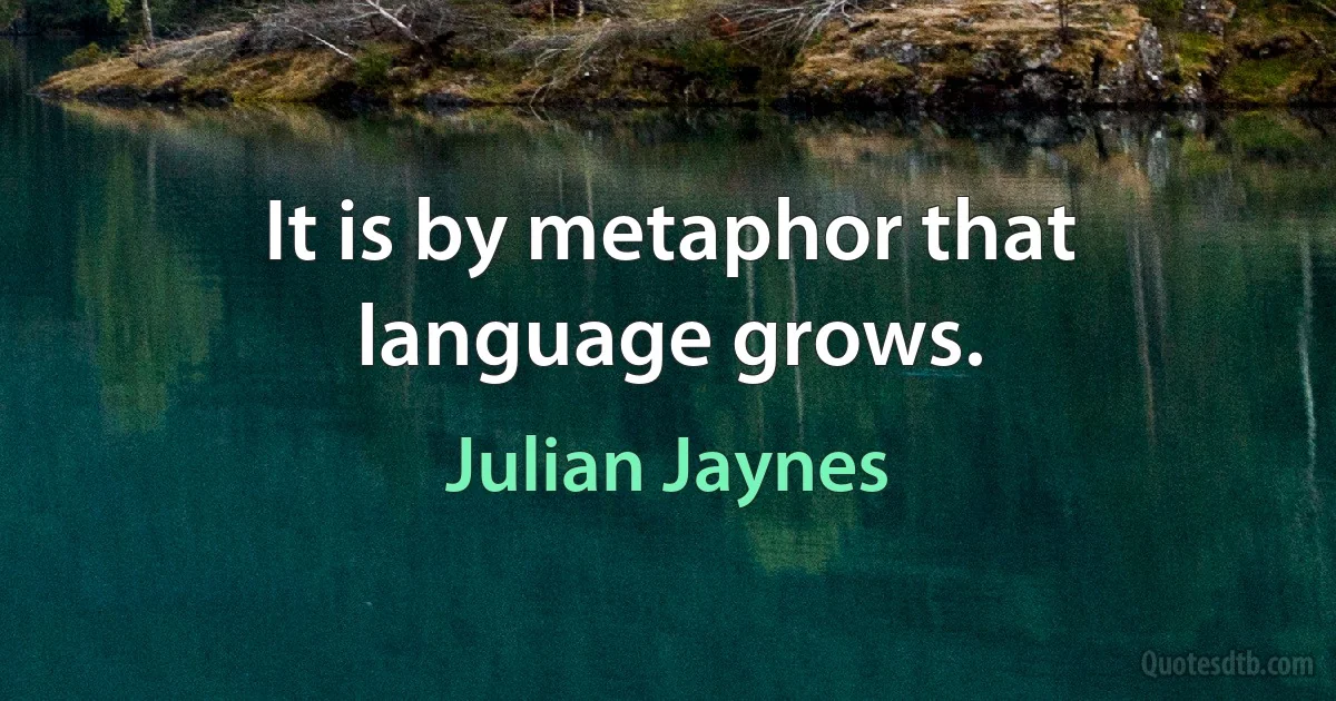 It is by metaphor that language grows. (Julian Jaynes)