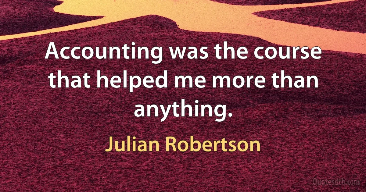 Accounting was the course that helped me more than anything. (Julian Robertson)