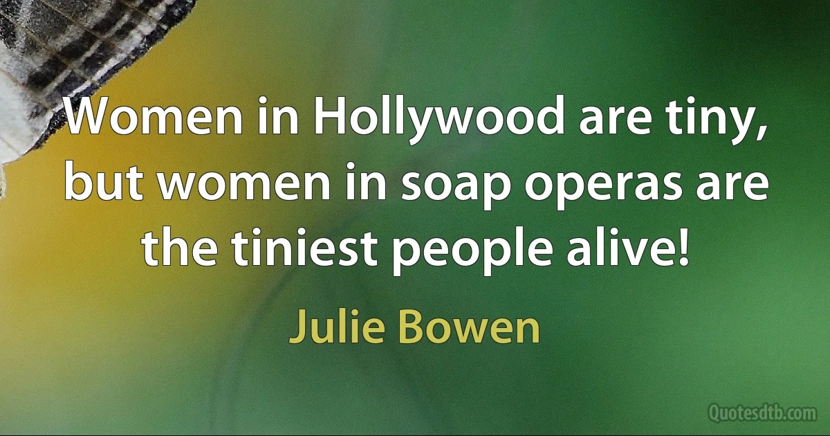 Women in Hollywood are tiny, but women in soap operas are the tiniest people alive! (Julie Bowen)