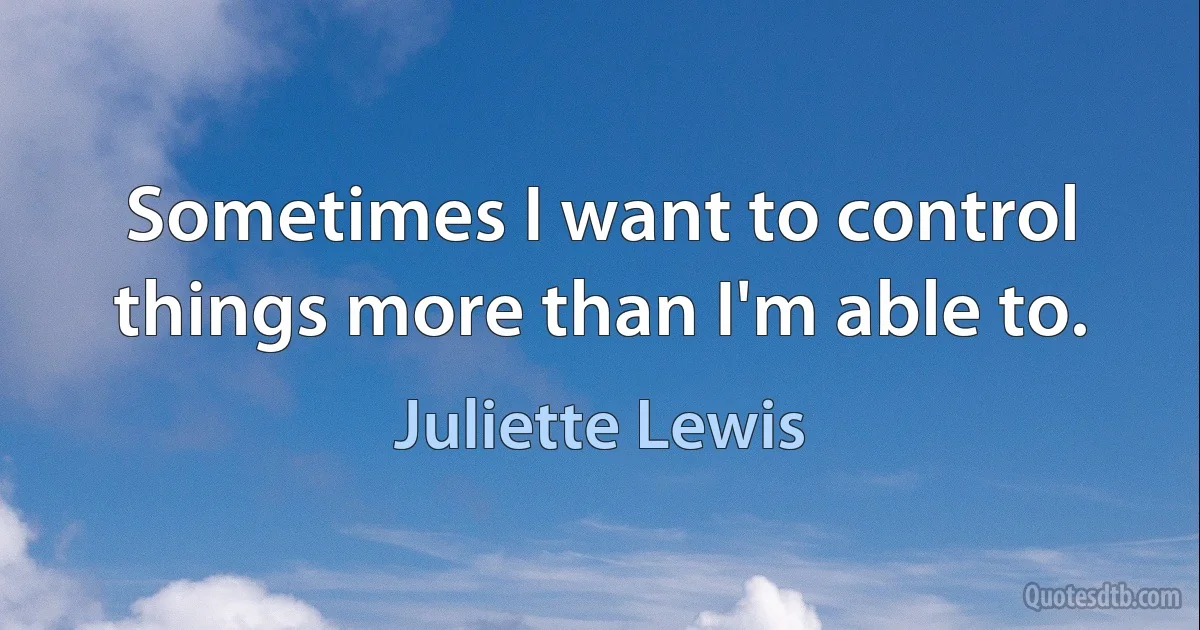 Sometimes I want to control things more than I'm able to. (Juliette Lewis)