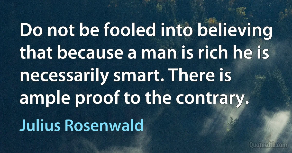 Do not be fooled into believing that because a man is rich he is necessarily smart. There is ample proof to the contrary. (Julius Rosenwald)