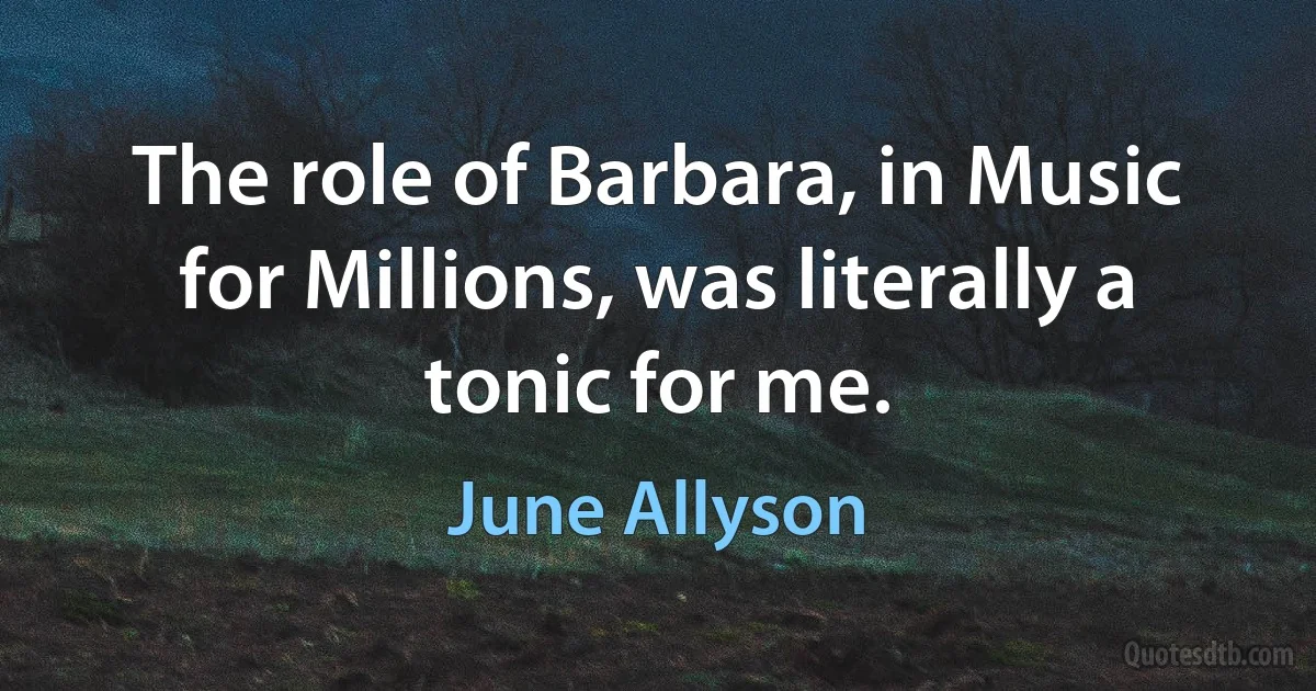 The role of Barbara, in Music for Millions, was literally a tonic for me. (June Allyson)