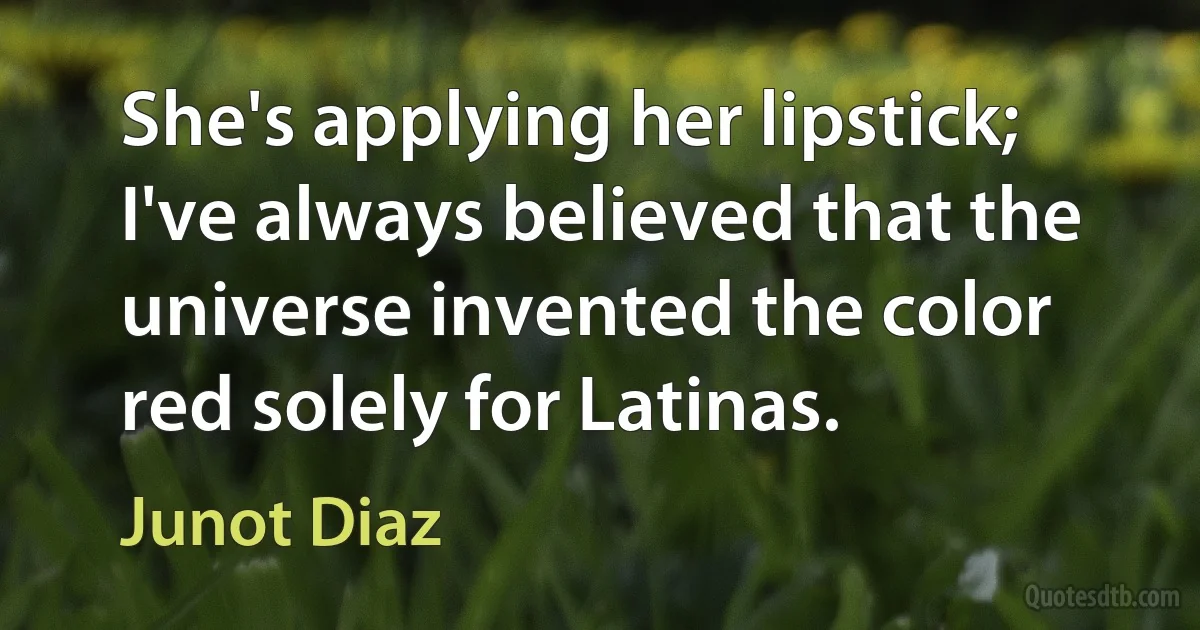 She's applying her lipstick; I've always believed that the universe invented the color red solely for Latinas. (Junot Diaz)