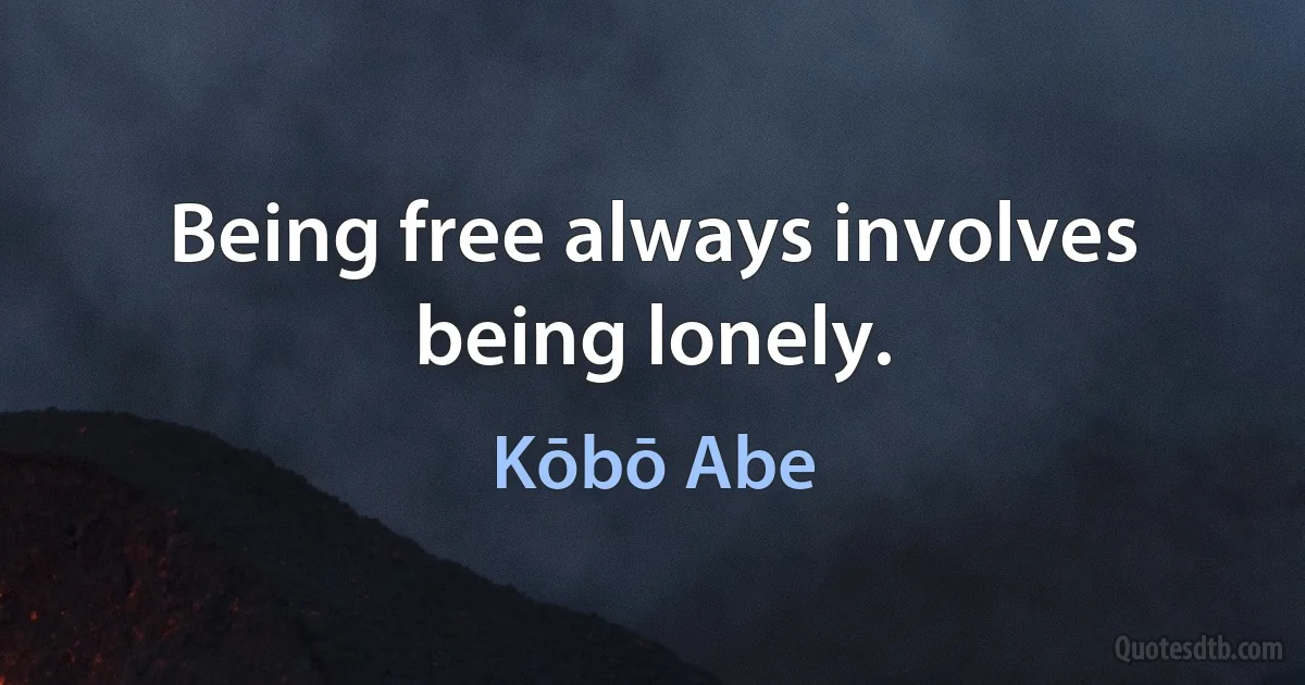 Being free always involves being lonely. (Kōbō Abe)