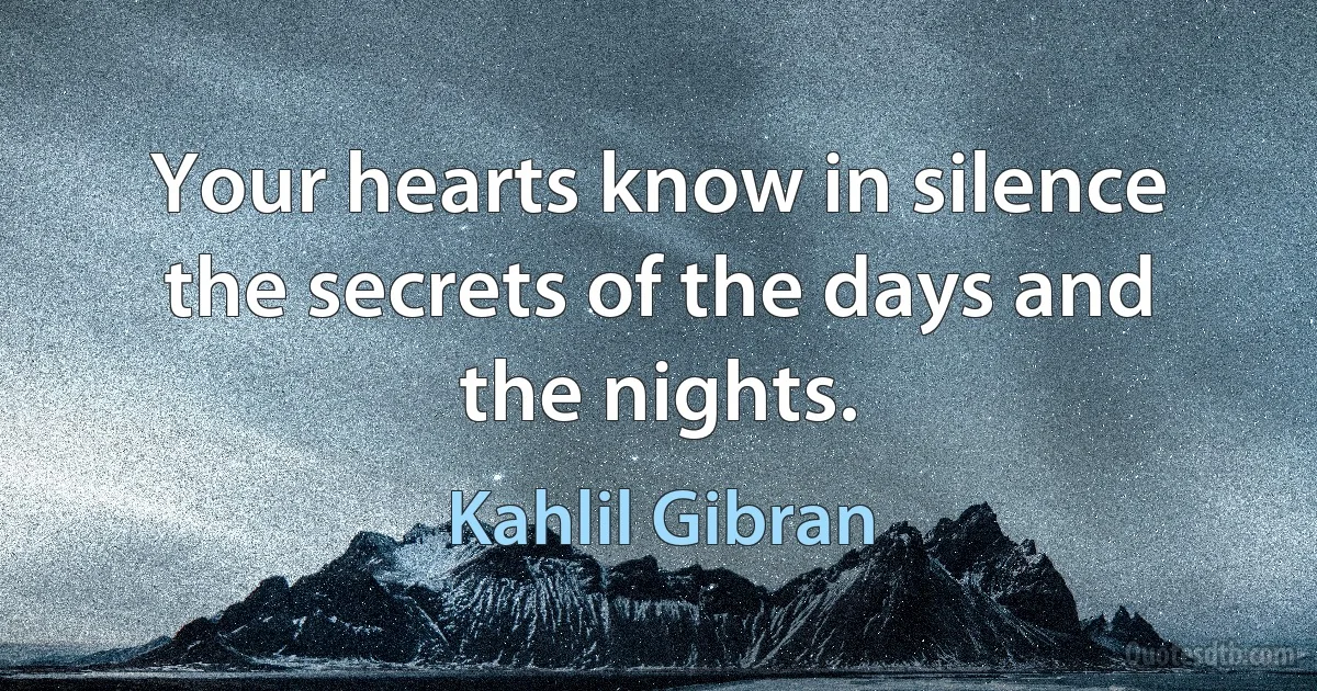 Your hearts know in silence the secrets of the days and the nights. (Kahlil Gibran)