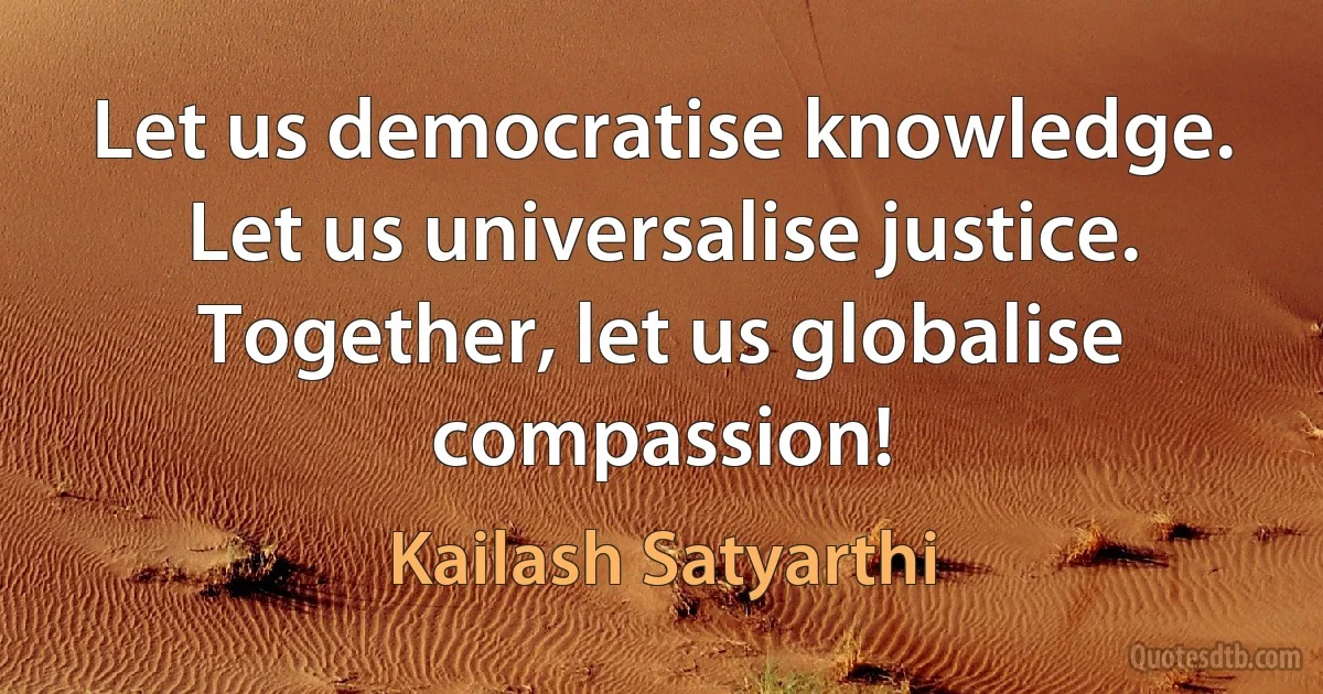 Let us democratise knowledge. Let us universalise justice. Together, let us globalise compassion! (Kailash Satyarthi)