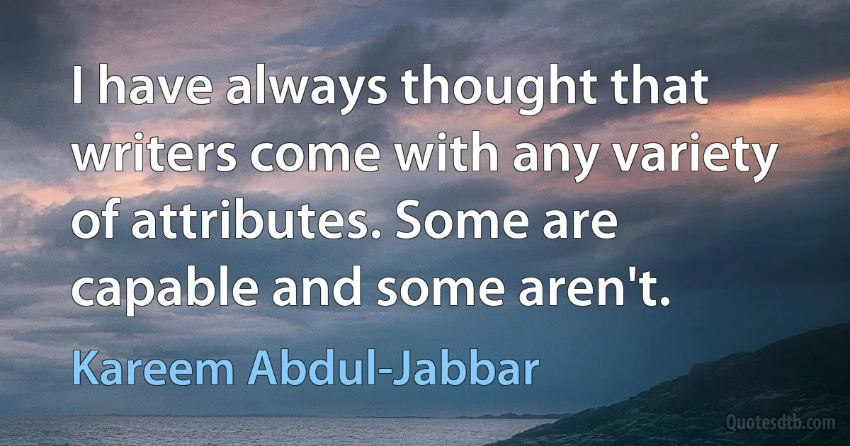 I have always thought that writers come with any variety of attributes. Some are capable and some aren't. (Kareem Abdul-Jabbar)