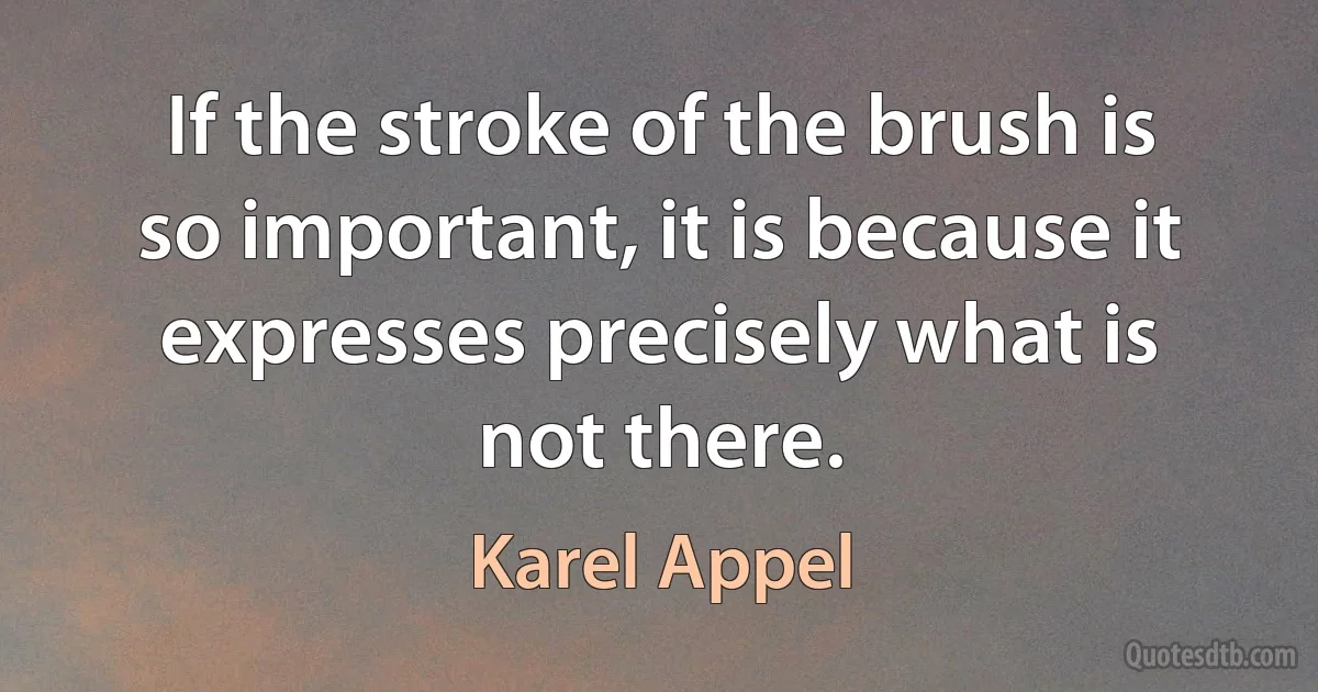 If the stroke of the brush is so important, it is because it expresses precisely what is not there. (Karel Appel)