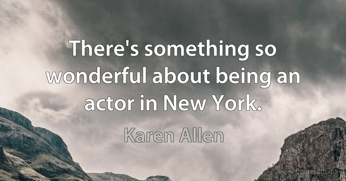 There's something so wonderful about being an actor in New York. (Karen Allen)