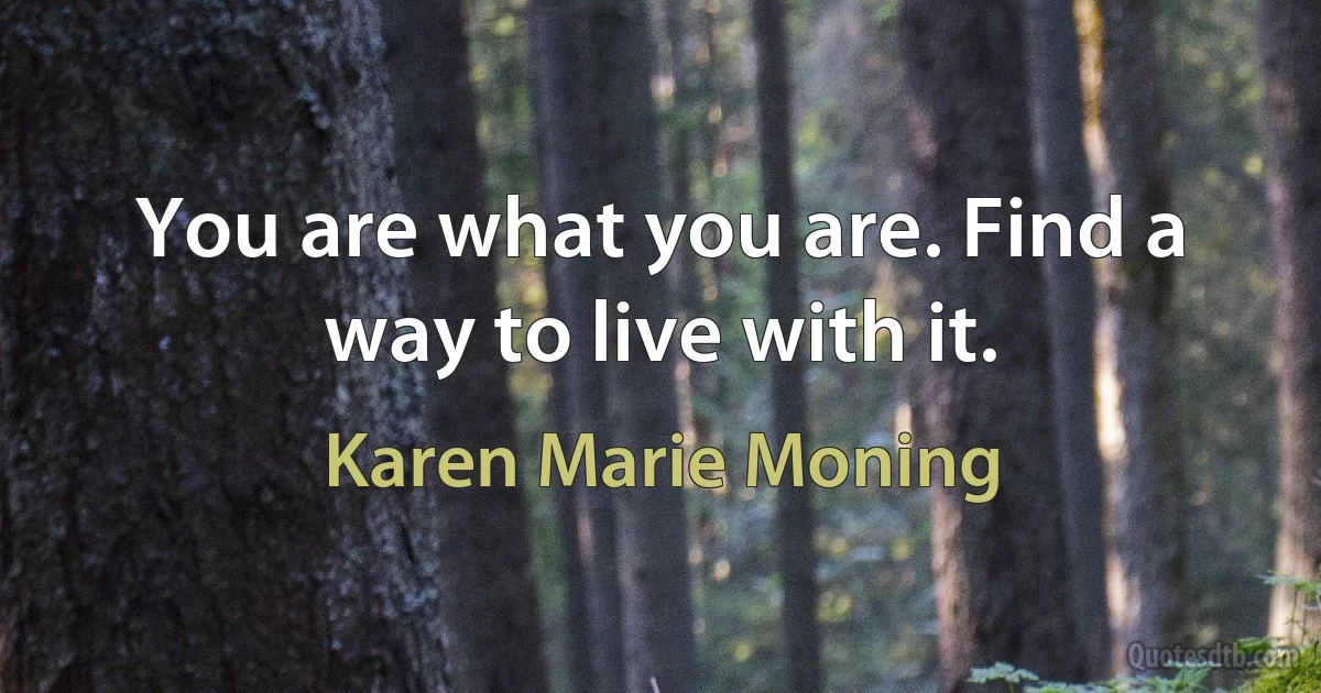 You are what you are. Find a way to live with it. (Karen Marie Moning)