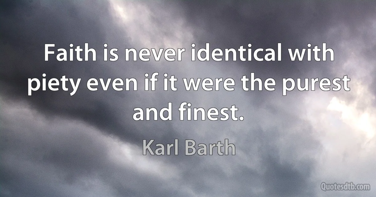 Faith is never identical with piety even if it were the purest and finest. (Karl Barth)