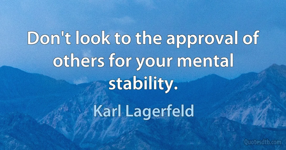 Don't look to the approval of others for your mental stability. (Karl Lagerfeld)