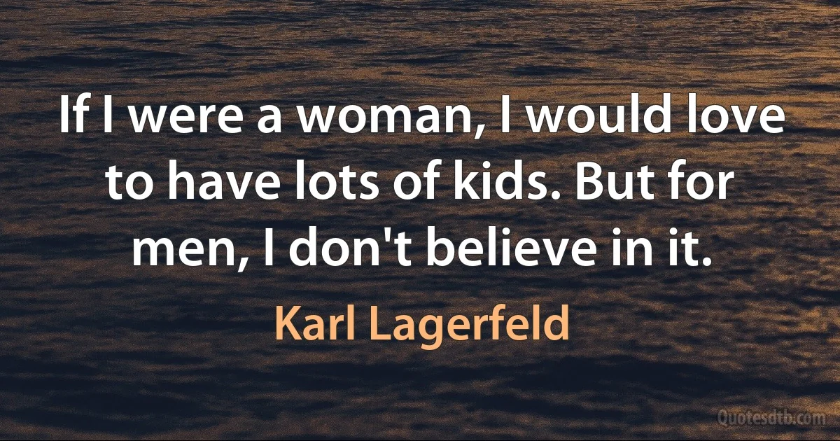 If I were a woman, I would love to have lots of kids. But for men, I don't believe in it. (Karl Lagerfeld)