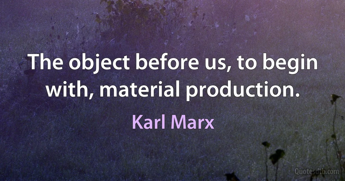 The object before us, to begin with, material production. (Karl Marx)