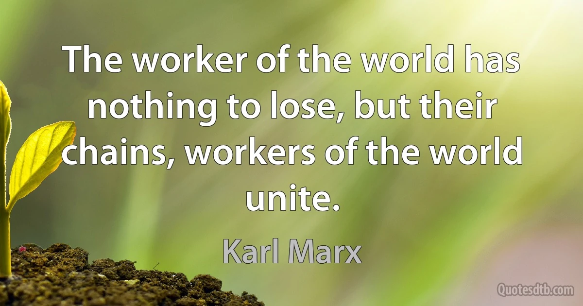 The worker of the world has nothing to lose, but their chains, workers of the world unite. (Karl Marx)