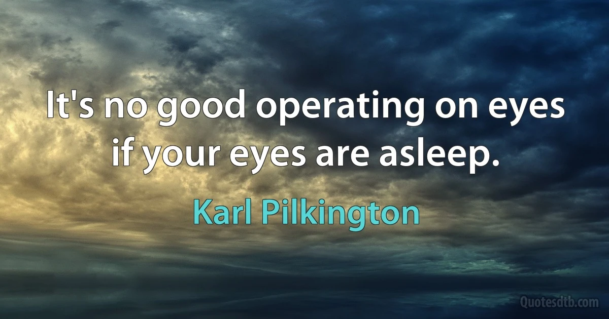 It's no good operating on eyes if your eyes are asleep. (Karl Pilkington)