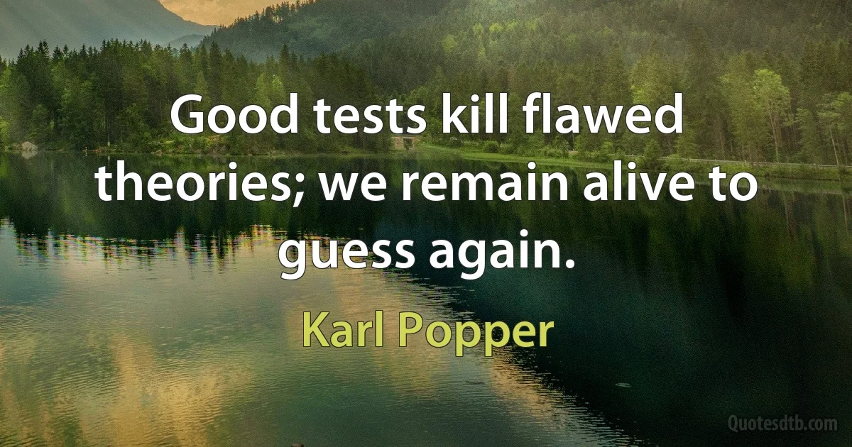 Good tests kill flawed theories; we remain alive to guess again. (Karl Popper)