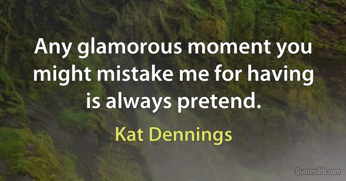 Any glamorous moment you might mistake me for having is always pretend. (Kat Dennings)