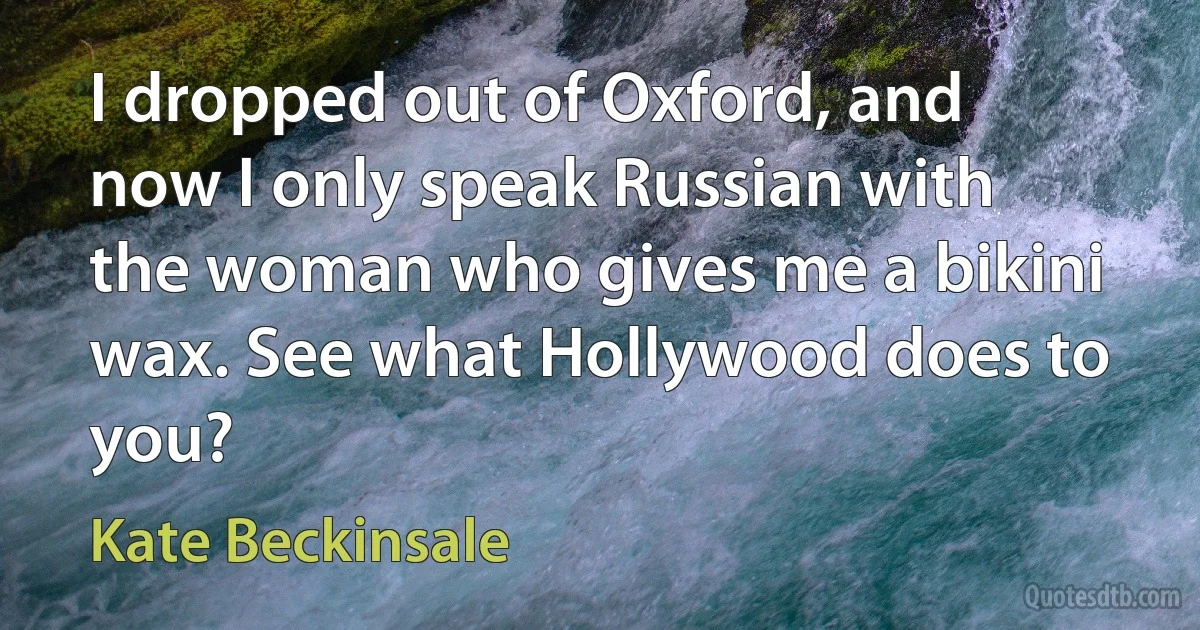 I dropped out of Oxford, and now I only speak Russian with the woman who gives me a bikini wax. See what Hollywood does to you? (Kate Beckinsale)