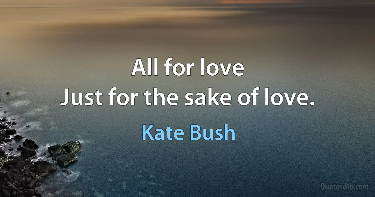 All for love
Just for the sake of love. (Kate Bush)