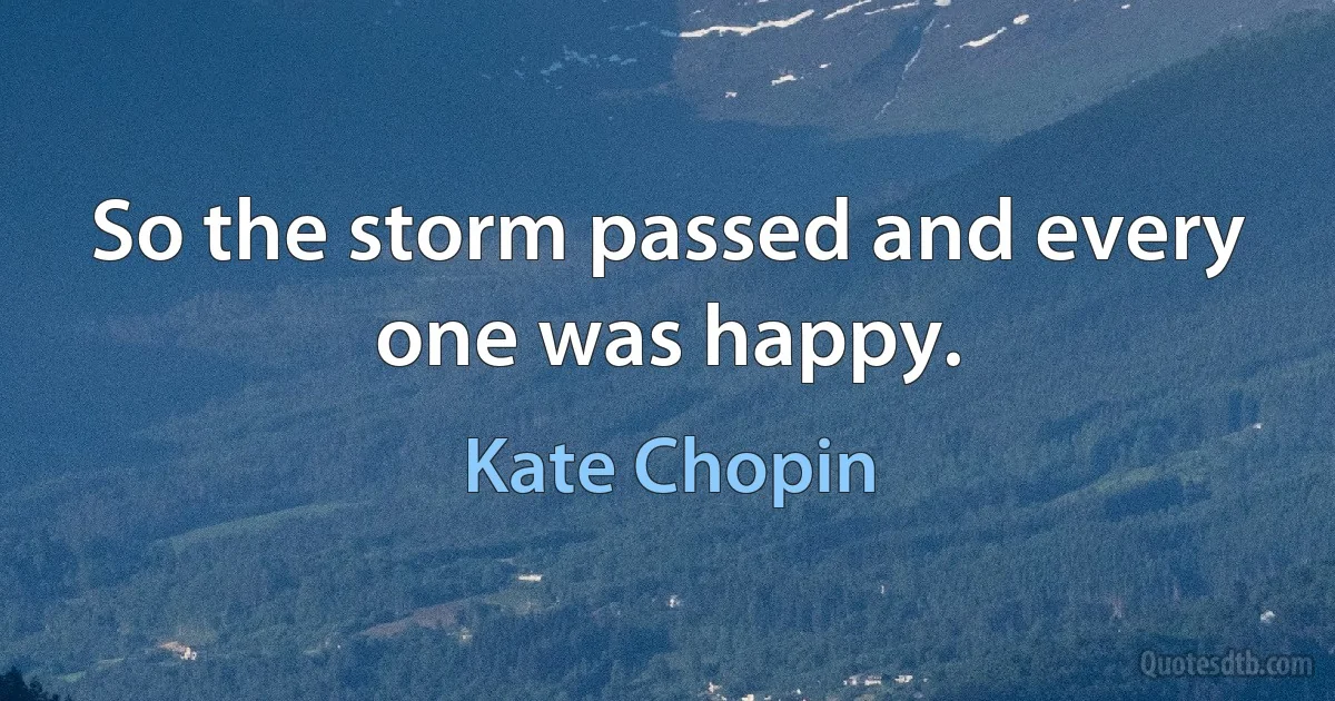 So the storm passed and every one was happy. (Kate Chopin)