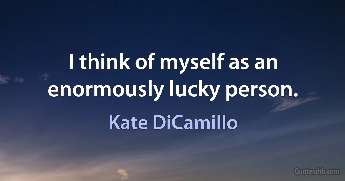 I think of myself as an enormously lucky person. (Kate DiCamillo)