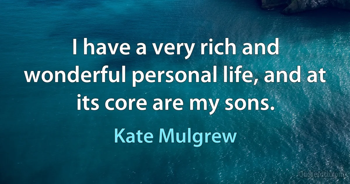 I have a very rich and wonderful personal life, and at its core are my sons. (Kate Mulgrew)