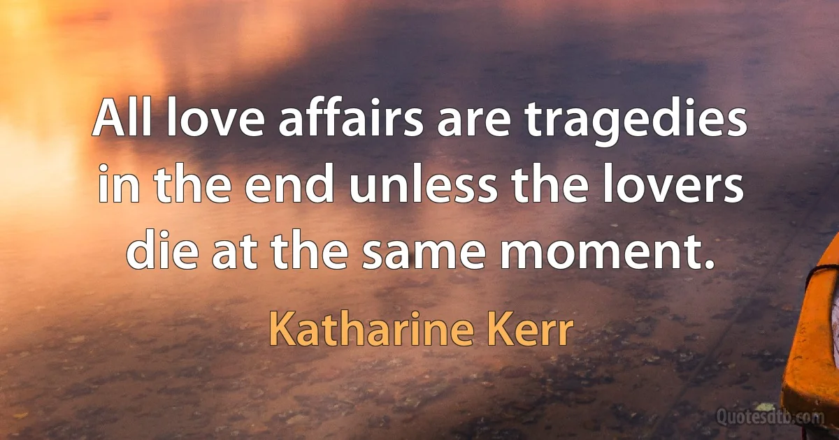 All love affairs are tragedies in the end unless the lovers die at the same moment. (Katharine Kerr)