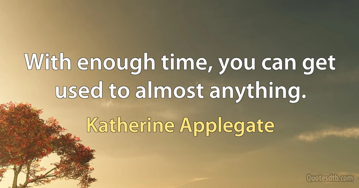 With enough time, you can get used to almost anything. (Katherine Applegate)