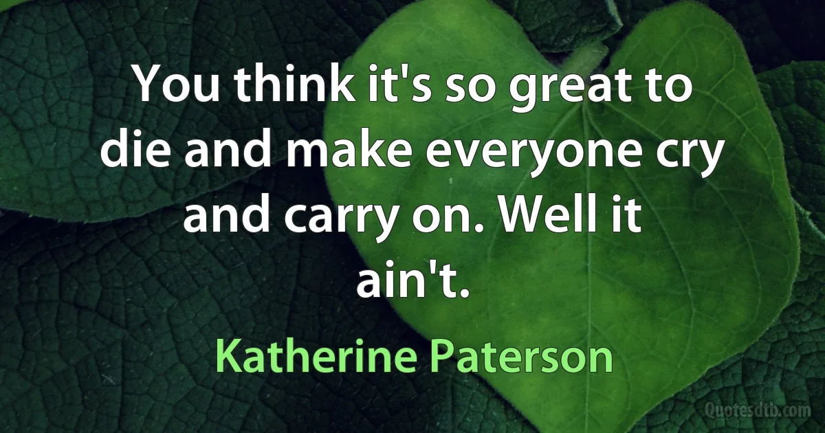 You think it's so great to die and make everyone cry and carry on. Well it ain't. (Katherine Paterson)