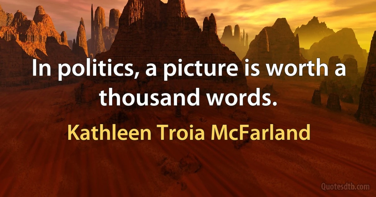 In politics, a picture is worth a thousand words. (Kathleen Troia McFarland)