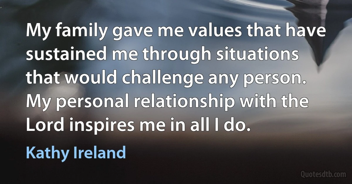 My family gave me values that have sustained me through situations that would challenge any person. My personal relationship with the Lord inspires me in all I do. (Kathy Ireland)