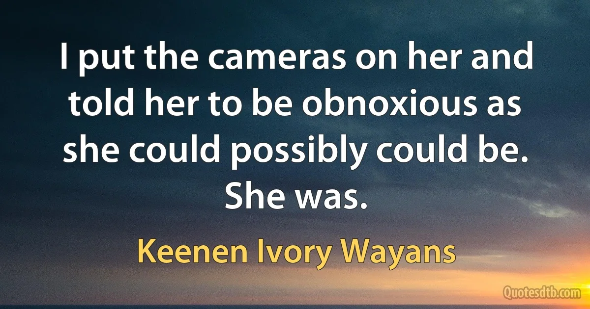 I put the cameras on her and told her to be obnoxious as she could possibly could be. She was. (Keenen Ivory Wayans)