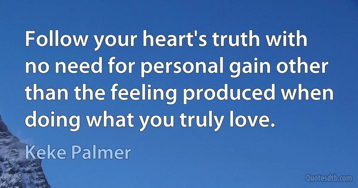 Follow your heart's truth with no need for personal gain other than the feeling produced when doing what you truly love. (Keke Palmer)