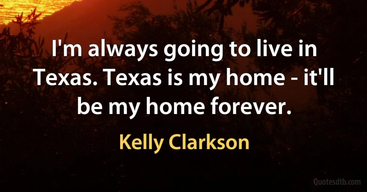 I'm always going to live in Texas. Texas is my home - it'll be my home forever. (Kelly Clarkson)