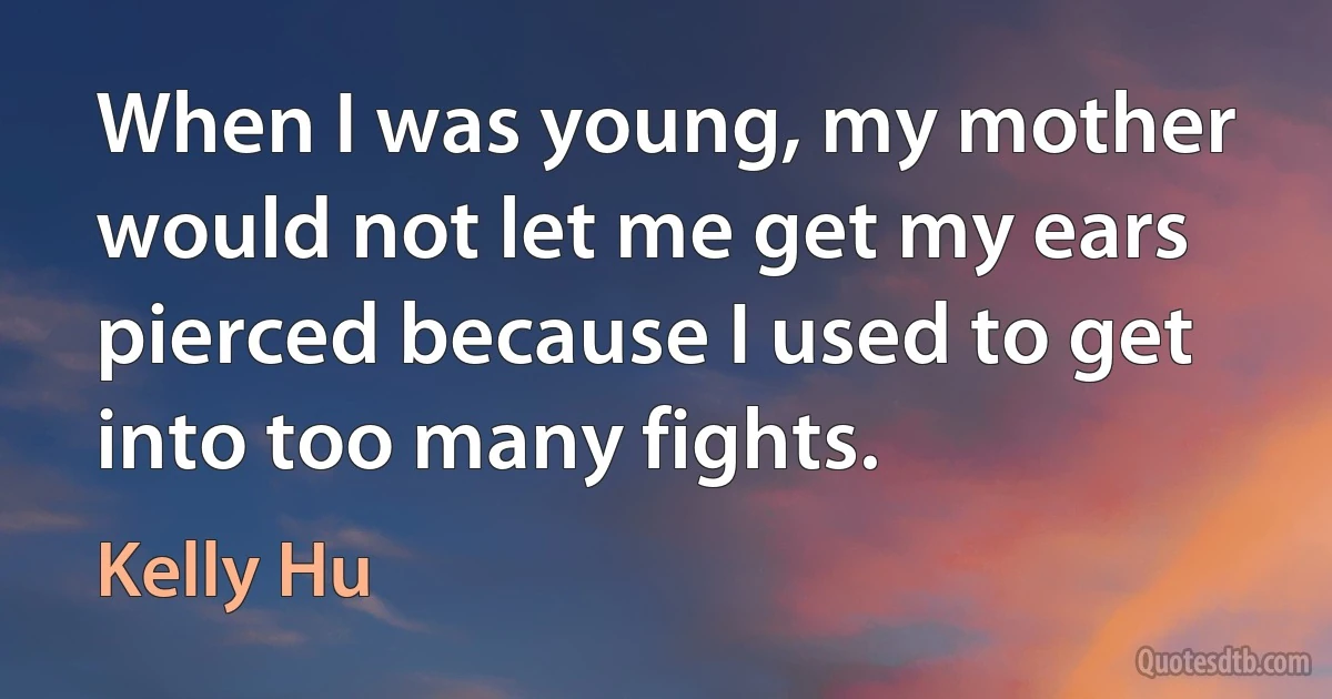 When I was young, my mother would not let me get my ears pierced because I used to get into too many fights. (Kelly Hu)